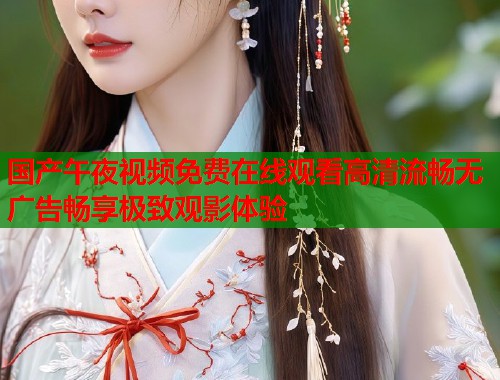 国产午夜视频免费在线观看高清流畅无广告畅享极致观影体验