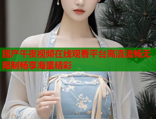 国产午夜视频在线观看平台高清流畅无限制畅享海量精彩