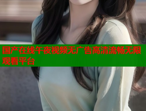 国产在线午夜视频无广告高清流畅无限观看平台