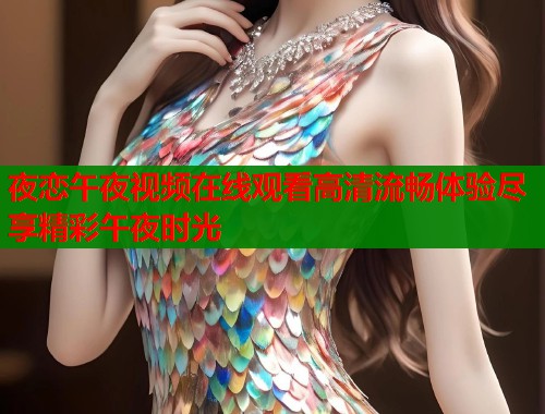 夜恋午夜视频在线观看高清流畅体验尽享精彩午夜时光