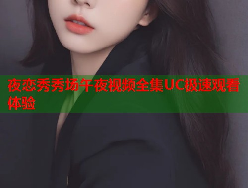 夜恋秀秀场午夜视频全集UC极速观看体验