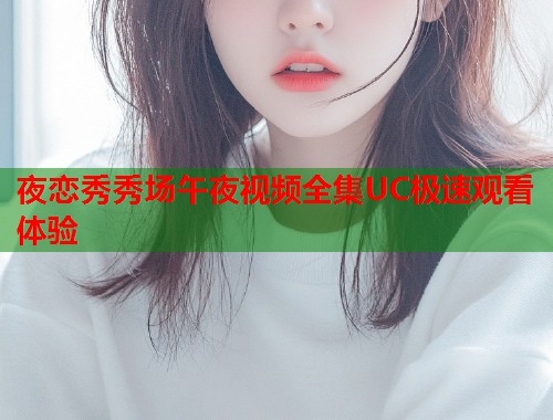 夜恋秀秀场午夜视频全集UC极速观看体验