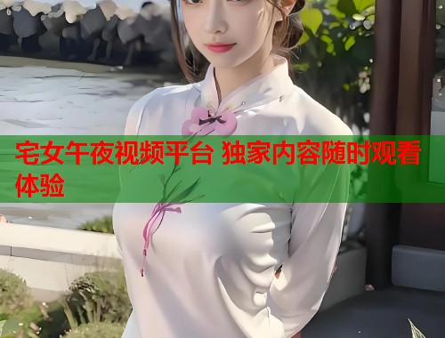 宅女午夜视频平台 独家内容随时观看体验