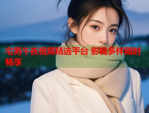 宅男午夜视频精选平台 影视多样随时畅享