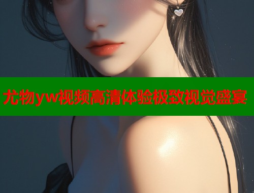 尤物yw视频高清体验极致视觉盛宴