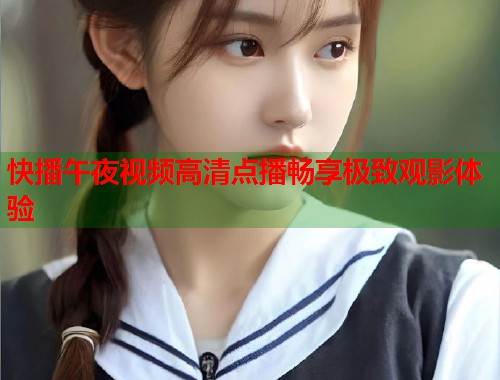快播午夜视频高清点播畅享极致观影体验