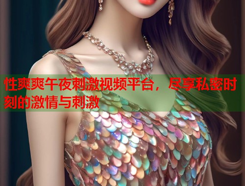 性爽爽午夜刺激视频平台，尽享私密时刻的激情与刺激