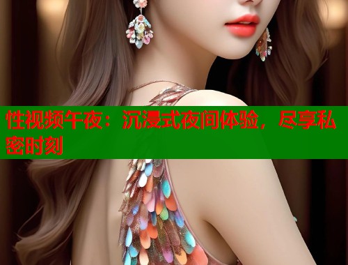 性视频午夜：沉浸式夜间体验，尽享私密时刻