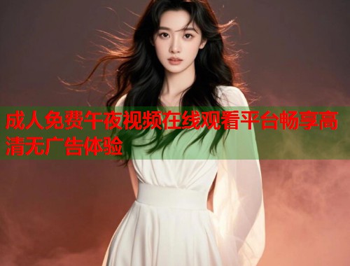 成人免费午夜视频在线观看平台畅享高清无广告体验
