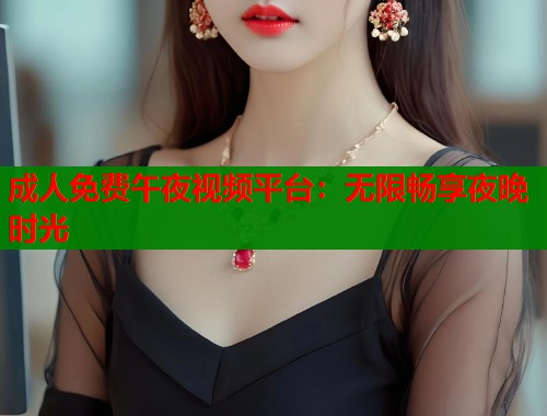成人免费午夜视频平台：无限畅享夜晚时光