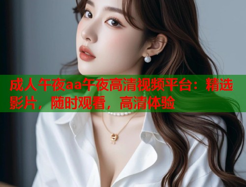 成人午夜aa午夜高清视频平台：精选影片，随时观看，高清体验