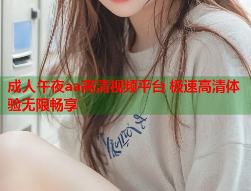 成人午夜aa高清视频平台 极速高清体验无限畅享