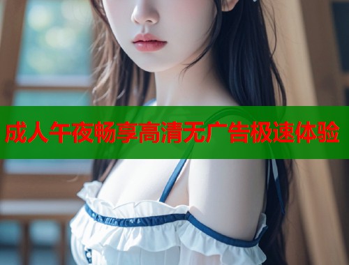 成人午夜畅享高清无广告极速体验