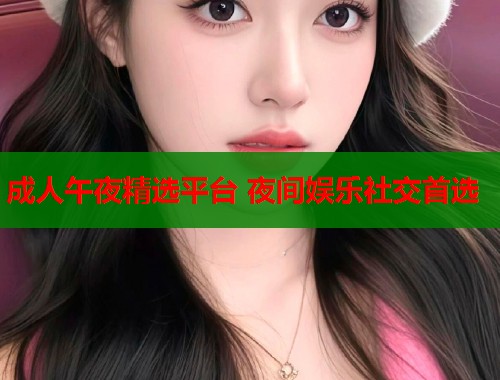 成人午夜精选平台 夜间娱乐社交首选
