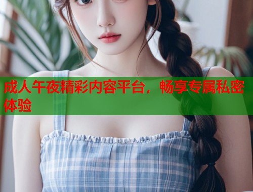 成人午夜精彩内容平台，畅享专属私密体验