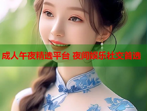 成人午夜精选平台 夜间娱乐社交首选