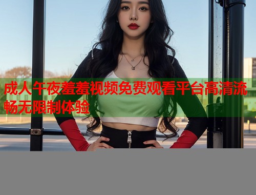 成人午夜羞羞视频免费观看平台高清流畅无限制体验