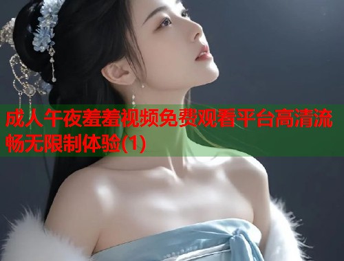 成人午夜羞羞视频免费观看平台高清流畅无限制体验(1)