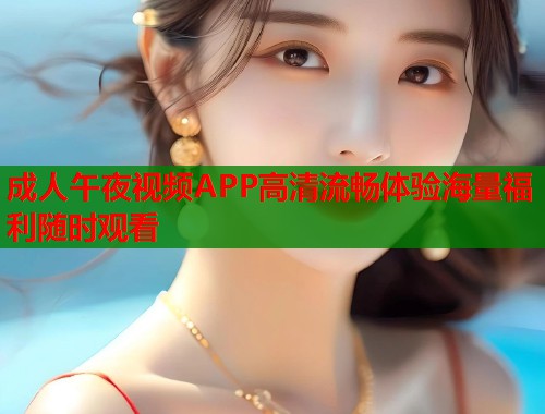 成人午夜视频APP高清流畅体验海量福利随时观看