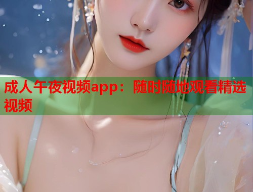 成人午夜视频app：随时随地观看精选视频
