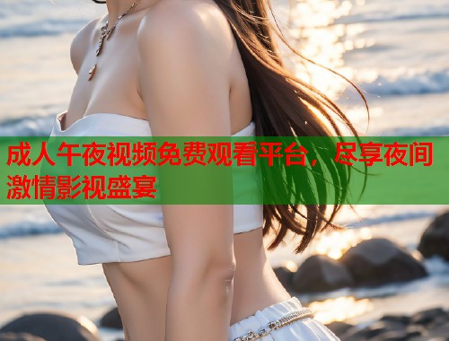 成人午夜视频免费观看平台，尽享夜间激情影视盛宴