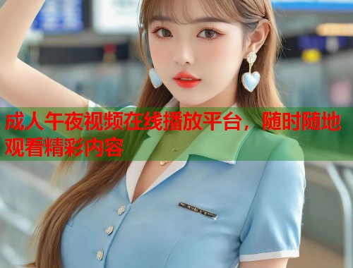 成人午夜视频在线播放平台，随时随地观看精彩内容