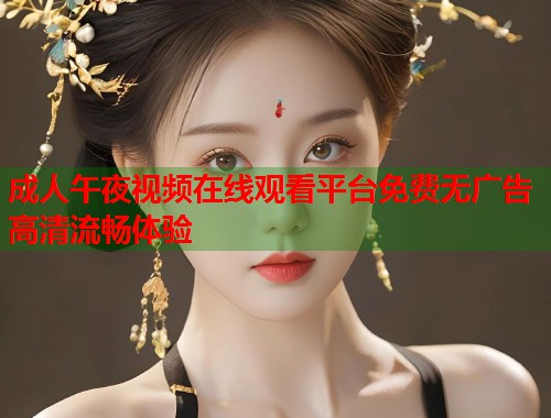 成人午夜视频在线观看平台免费无广告高清流畅体验