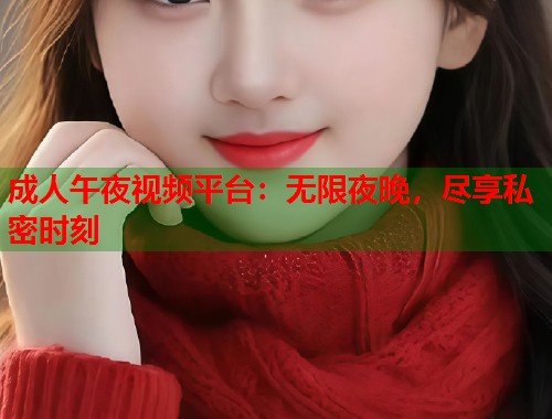 成人午夜视频平台：无限夜晚，尽享私密时刻