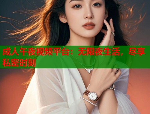 成人午夜视频平台：无限夜生活，尽享私密时刻
