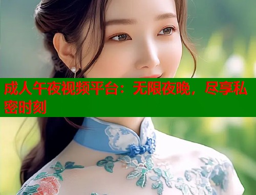 成人午夜视频平台：无限夜晚，尽享私密时刻