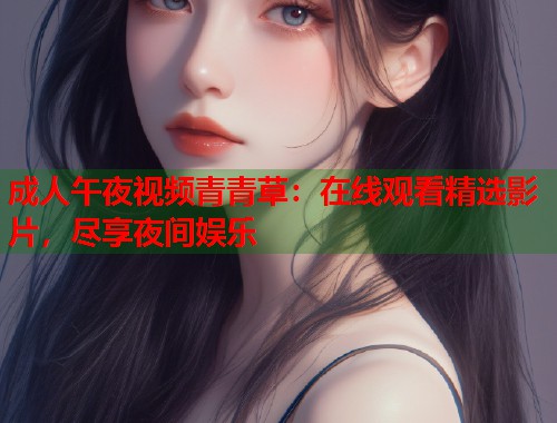 成人午夜视频青青草：在线观看精选影片，尽享夜间娱乐
