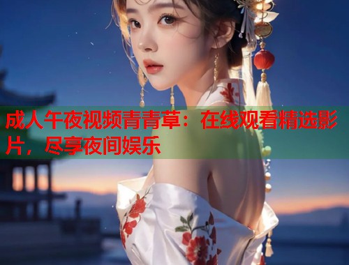 成人午夜视频青青草：在线观看精选影片，尽享夜间娱乐
