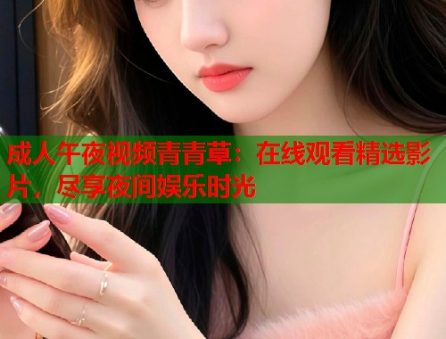 成人午夜视频青青草：在线观看精选影片，尽享夜间娱乐时光