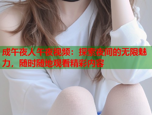 成午夜人午夜视频：探索夜间的无限魅力，随时随地观看精彩内容