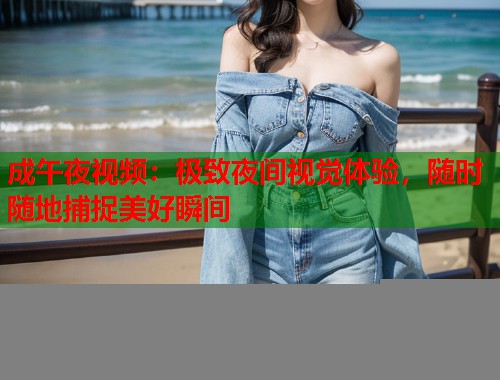 成午夜视频：极致夜间视觉体验，随时随地捕捉美好瞬间