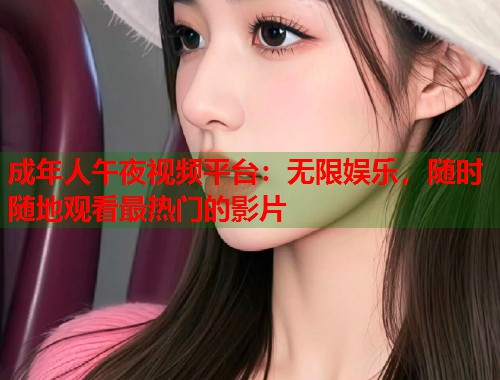 成年人午夜视频平台：无限娱乐，随时随地观看最热门的影片
