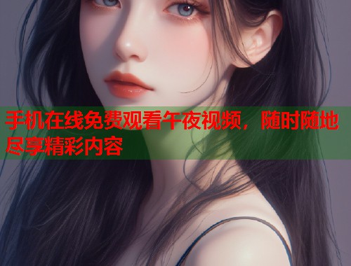 手机在线免费观看午夜视频，随时随地尽享精彩内容