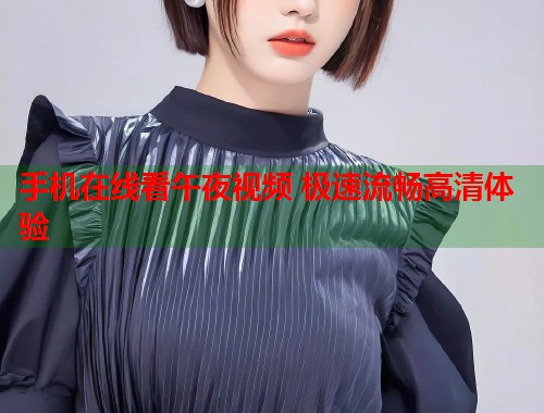 手机在线看午夜视频 极速流畅高清体验