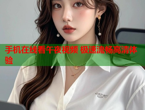 手机在线看午夜视频 极速流畅高清体验