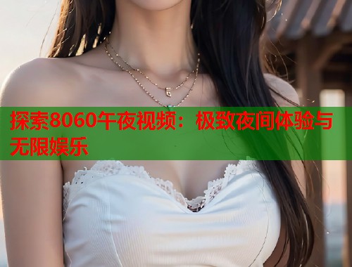 探索8060午夜视频：极致夜间体验与无限娱乐