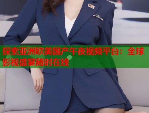 探索亚洲欧美国产午夜视频平台：全球影视盛宴随时在线