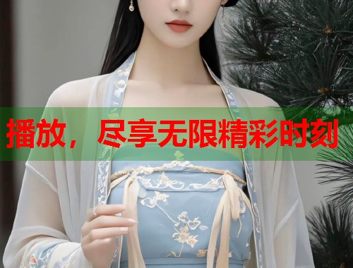 播放，尽享无限精彩时刻