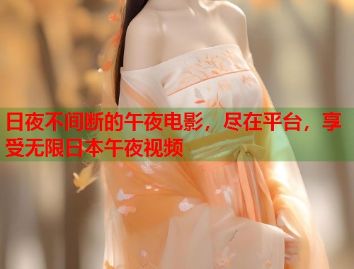 日夜不间断的午夜电影，尽在平台，享受无限日本午夜视频