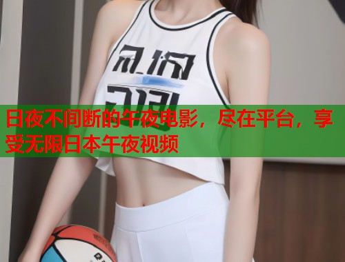 日夜不间断的午夜电影，尽在平台，享受无限日本午夜视频