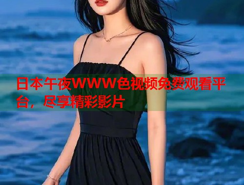 日本午夜WWW色视频免费观看平台，尽享精彩影片