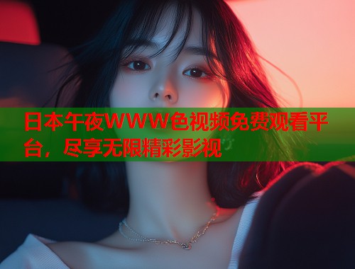 日本午夜WWW色视频免费观看平台，尽享无限精彩影视
