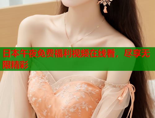 日本午夜免费福利视频在线看，尽享无限精彩
