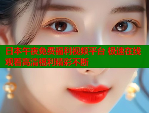 日本午夜免费福利视频平台 极速在线观看高清福利精彩不断