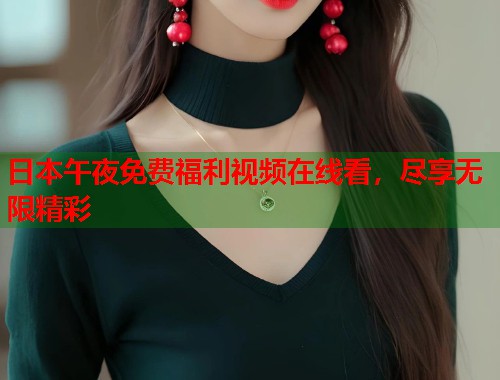 日本午夜免费福利视频在线看，尽享无限精彩