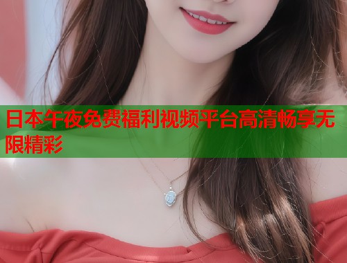 日本午夜免费福利视频平台高清畅享无限精彩